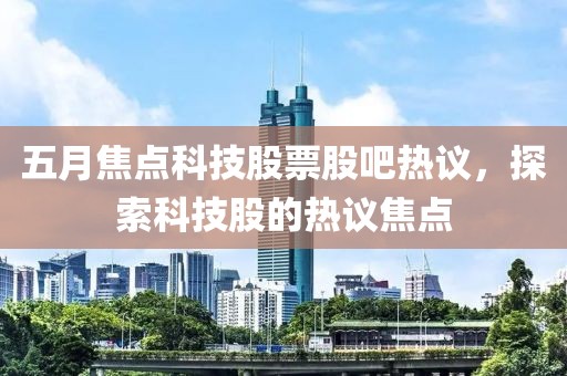 五月焦點科技股票股吧熱議，探索科技股的熱議焦點