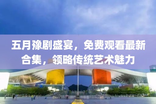 五月豫劇盛宴,免費觀看最新合集,領略傳統藝術魅力