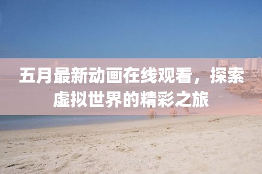 五月最新動畫在線觀看,探索虛擬世界的精彩之旅