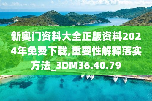 新奧門資料大全正版資料2024年免費下載,重要性解釋落實方法_3DM36.40.79