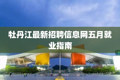 牡丹江最新招聘信息網(wǎng)五月就業(yè)指南