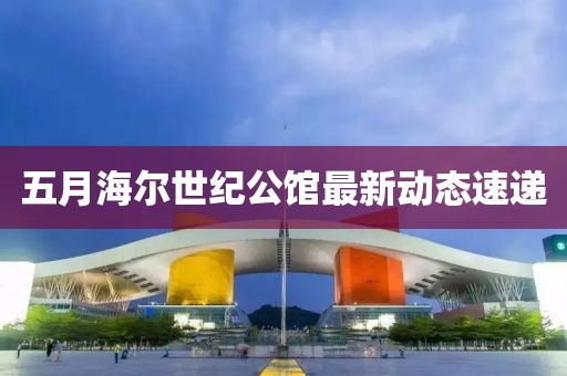 五月海爾世紀公館最新動態速遞