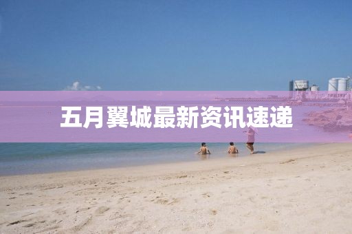 五月翼城最新資訊速遞