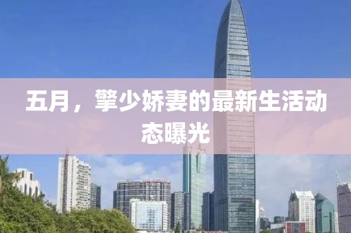五月，擎少嬌妻的最新生活動態曝光