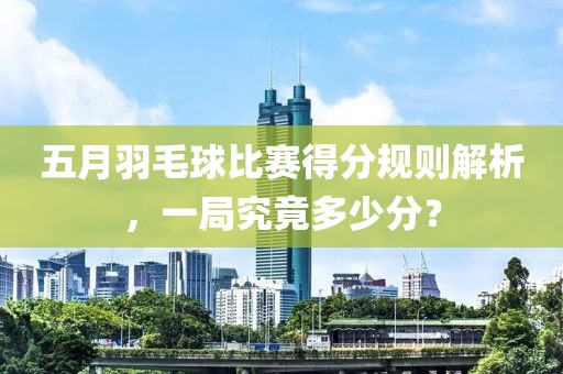 五月羽毛球比賽得分規(guī)則解析，一局究竟多少分？