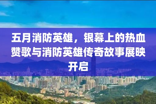 五月消防英雄，銀幕上的熱血贊歌與消防英雄傳奇故事展映開啟