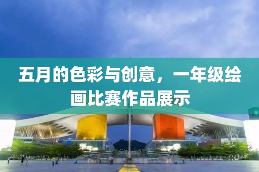 五月的色彩與創(chuàng)意，一年級繪畫比賽作品展示