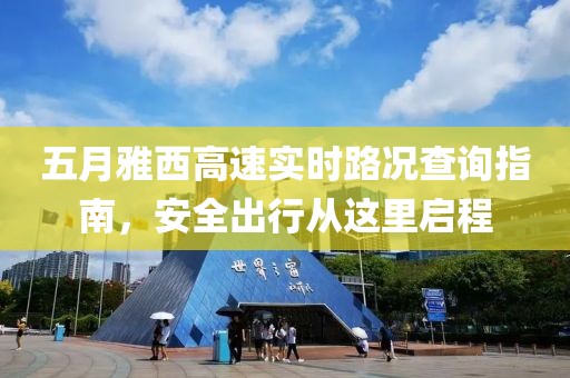 五月雅西高速實時路況查詢指南,安全出行從這里啟程