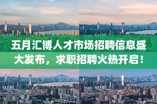 五月匯博人才市場招聘信息盛大發布，求職招聘火熱開啟！