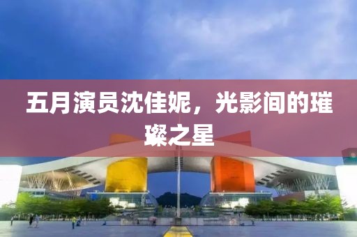 五月演員沈佳妮，光影間的璀璨之星