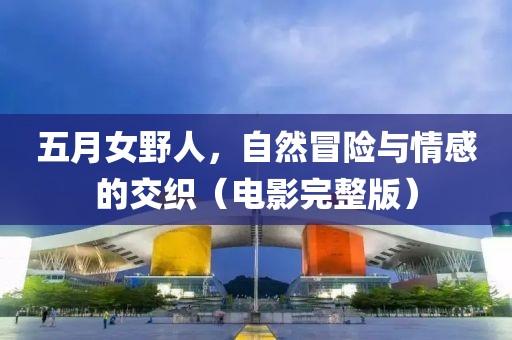五月女野人，自然冒險與情感的交織（電影完整版）