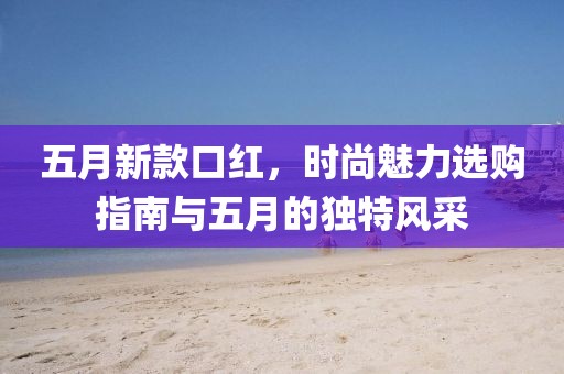 五月新款口紅，時尚魅力選購指南與五月的獨特風采