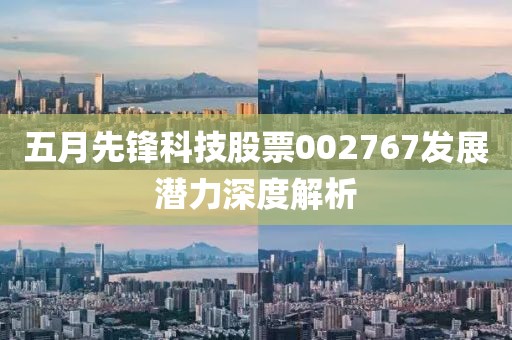 五月先鋒科技股票002767發展潛力深度解析