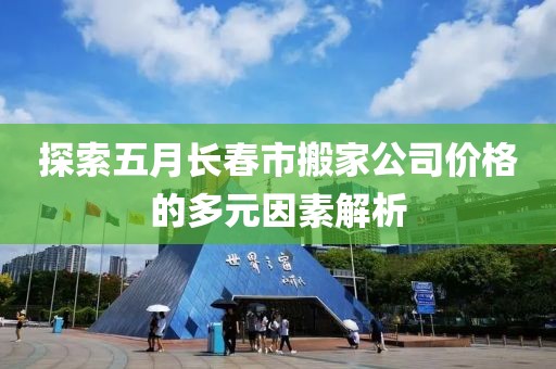探索五月長春市搬家公司價格的多元因素解析