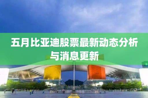 五月比亞迪股票最新動(dòng)態(tài)分析與消息更新
