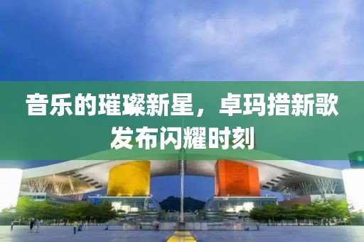 音樂的璀璨新星，卓瑪措新歌發布閃耀時刻
