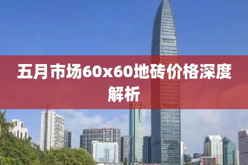 五月市場(chǎng)60x60地磚價(jià)格深度解析