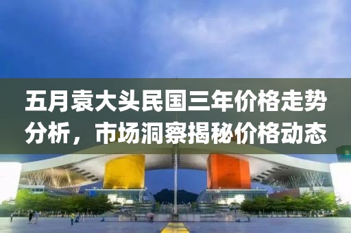 五月袁大頭民國三年價格走勢分析，市場洞察揭秘價格動態