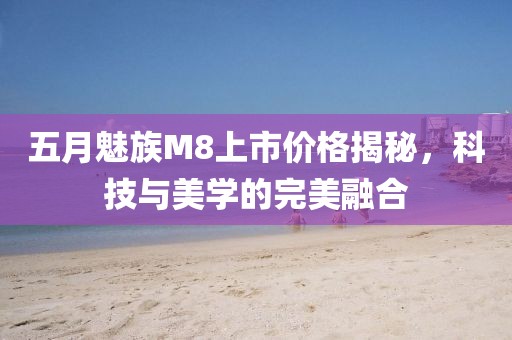 五月魅族M8上市價格揭秘，科技與美學的完美融合