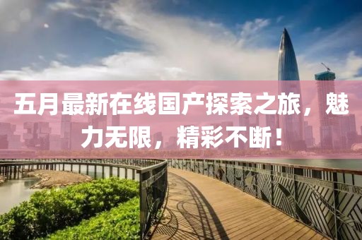 五月最新在線國產探索之旅，魅力無限，精彩不斷！