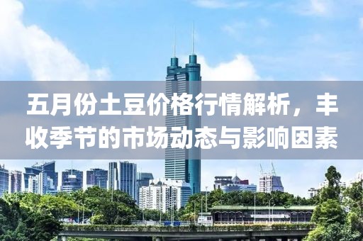 五月份土豆價格行情解析，豐收季節的市場動態與影響因素