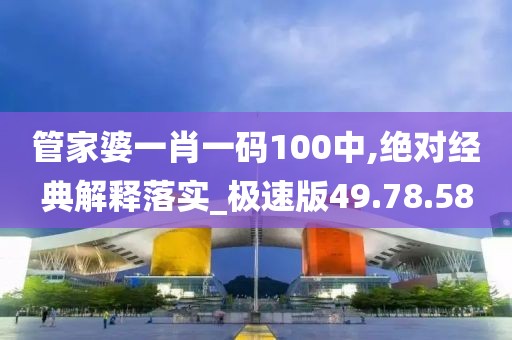 管家婆一肖一碼100中,絕對經典解釋落實_極速版49.78.58