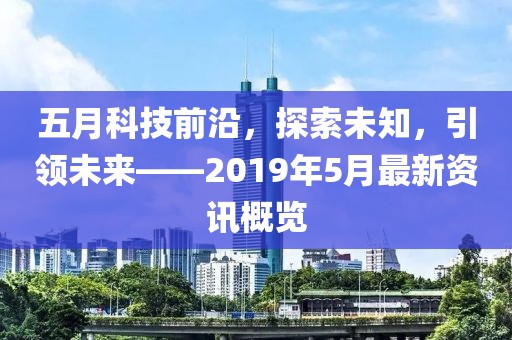 五月科技前沿，探索未知，引領未來——2019年5月最新資訊概覽