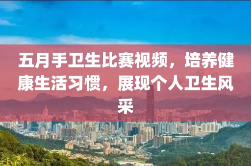 五月手衛(wèi)生比賽視頻，培養(yǎng)健康生活習(xí)慣，展現(xiàn)個(gè)人衛(wèi)生風(fēng)采