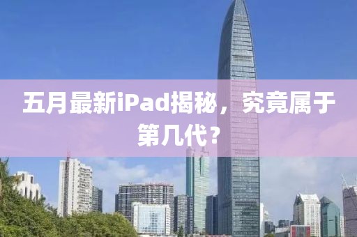 五月最新iPad揭秘，究竟屬于第幾代？