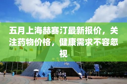 五月上海赫賽汀最新報價,關注藥物價格,健康需求不容忽視
