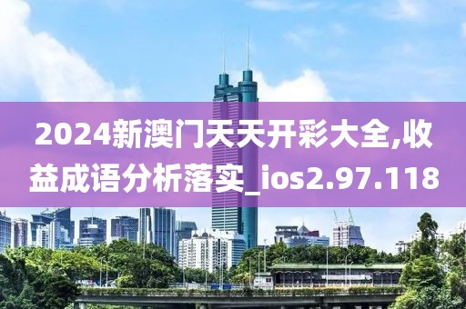2024新澳門天天開彩大全,收益成語分析落實_ios2.97.118