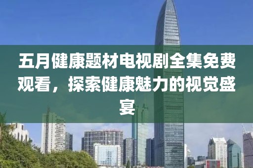 五月健康題材電視劇全集免費觀看,探索健康魅力的視覺盛宴