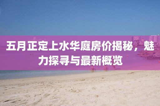五月正定上水華庭房?jī)r(jià)揭秘，魅力探尋與最新概覽