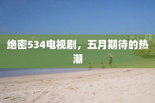 絕密534電視劇，五月期待的熱潮