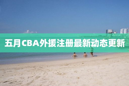 五月CBA外援注冊最新動態更新