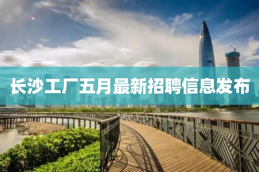 長沙工廠五月最新招聘信息發布