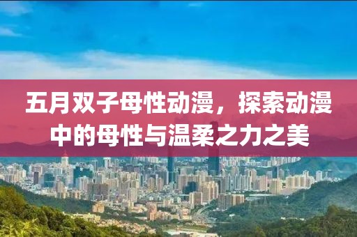五月雙子母性動漫，探索動漫中的母性與溫柔之力之美