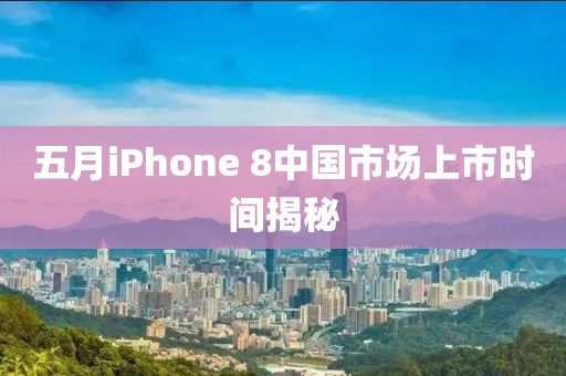 五月iPhone 8中國市場上市時(shí)間揭秘