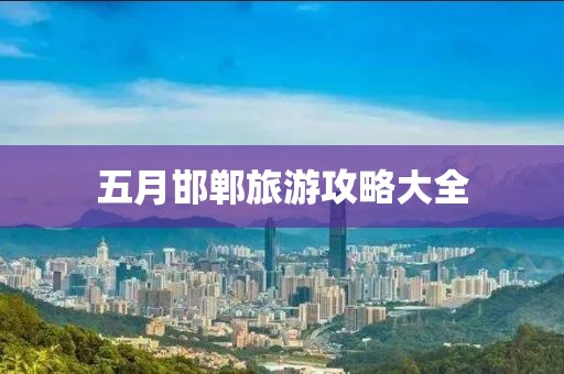 五月邯鄲旅游攻略大全