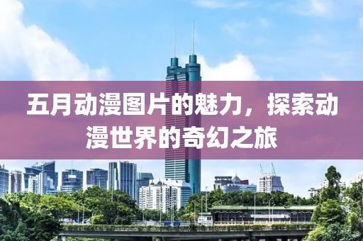 五月動漫圖片的魅力，探索動漫世界的奇幻之旅