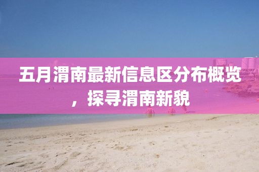 五月渭南最新信息區分布概覽,探尋渭南新貌