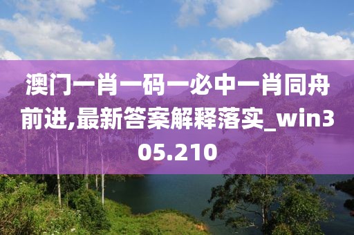 澳門一肖一碼一必中一肖同舟前進,最新答案解釋落實_win305.210