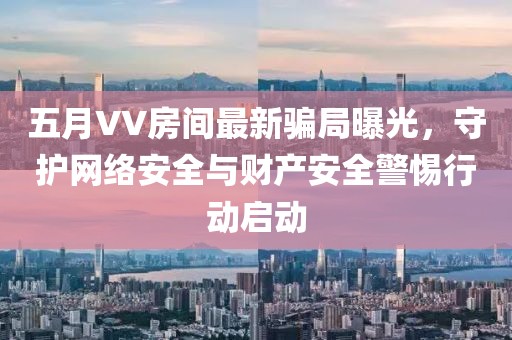 五月VV房間最新騙局曝光，守護網(wǎng)絡(luò)安全與財產(chǎn)安全警惕行動啟動