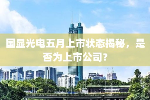 國顯光電五月上市狀態揭秘,是否為上市公司?
