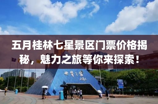 五月桂林七星景區門票價格揭秘,魅力之旅等你來探索!