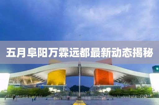 五月阜陽萬霖遠都最新動態揭秘