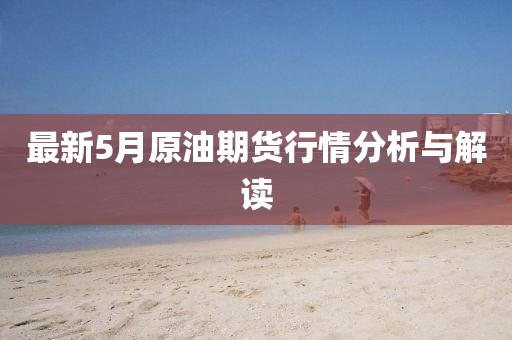 最新5月原油期貨行情分析與解讀