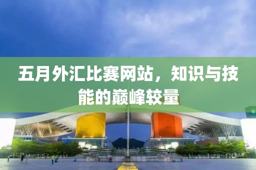 五月外匯比賽網站，知識與技能的巔峰較量