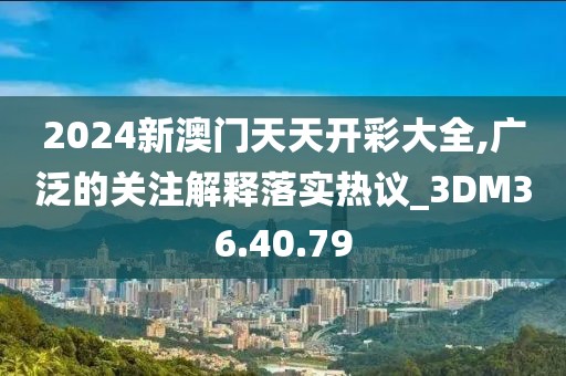 2024新澳門天天開彩大全,廣泛的關注解釋落實熱議_3DM36.40.79
