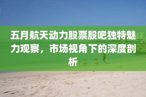 五月航天動力股票股吧獨特魅力觀察，市場視角下的深度剖析